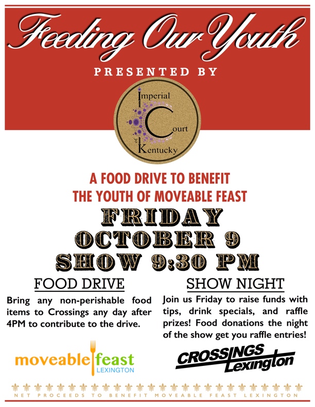 Come join your hosts, Emperor & Empress XXXIII, Tim “Pap Paw” Logsdon and Christina Pusé, for a food drive to benefit the youth of Moveable Feast! Let's help lots of children enjoy a great Thanksgiving dinner this year by gathering non-perishable foods and raising funds for Moveable Feast to distribute to families in need! Every donation goes far…feel free to bring food donations in to Crossings Lexington any day after 4PM. The night of the show, food donations will get you ticket entries for raffle prizes! Net proceeds to benefit Moveable Feast Lexington. Crossings Lexington Friday, October 9, 2015 Show at 9:30 PM
