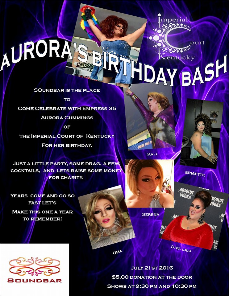 Come out and Celebrate with Empress 35 of the Imperial Court of Kentucky Aurora Cummings for her Birthday. Lets raise some money for a good cause and maybe have a few drinks and an amazing show. $5.00 donation at the door and of course all proceeds will go to the charities of the Imperial Court of Kentucky. Thursday, July 21, 2016 Soundbar Lexington $5 Donation @ 8:30PM Shows @ 9:30PM & 10:30PM