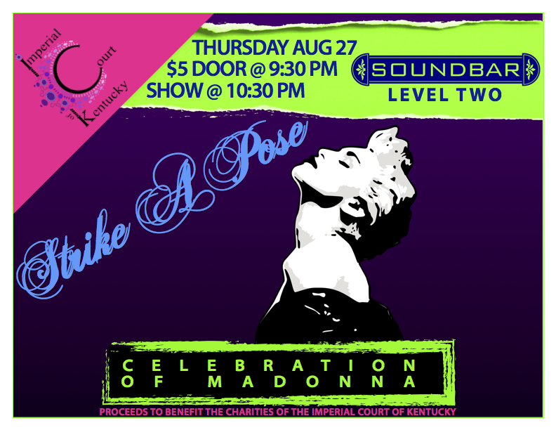 ♬ Music—Makes the people come together! ♬ Music—Mix the Bourgeoisie and the Rebel! Come join us as in celebration of 35 years of the Queen of Pop! Nobody reinvents like Madonna—we’ll throw down for an evening of FUNdraising and take a little musical holiday, with covers, originals, and more! Net proceeds to benefit the charities of the Imperial Court Of Kentucky. Thursday, August 27, 2015 Soundbar Lexington $5 Door Donation 9:30 PM Showtime Starts 10:30 PM