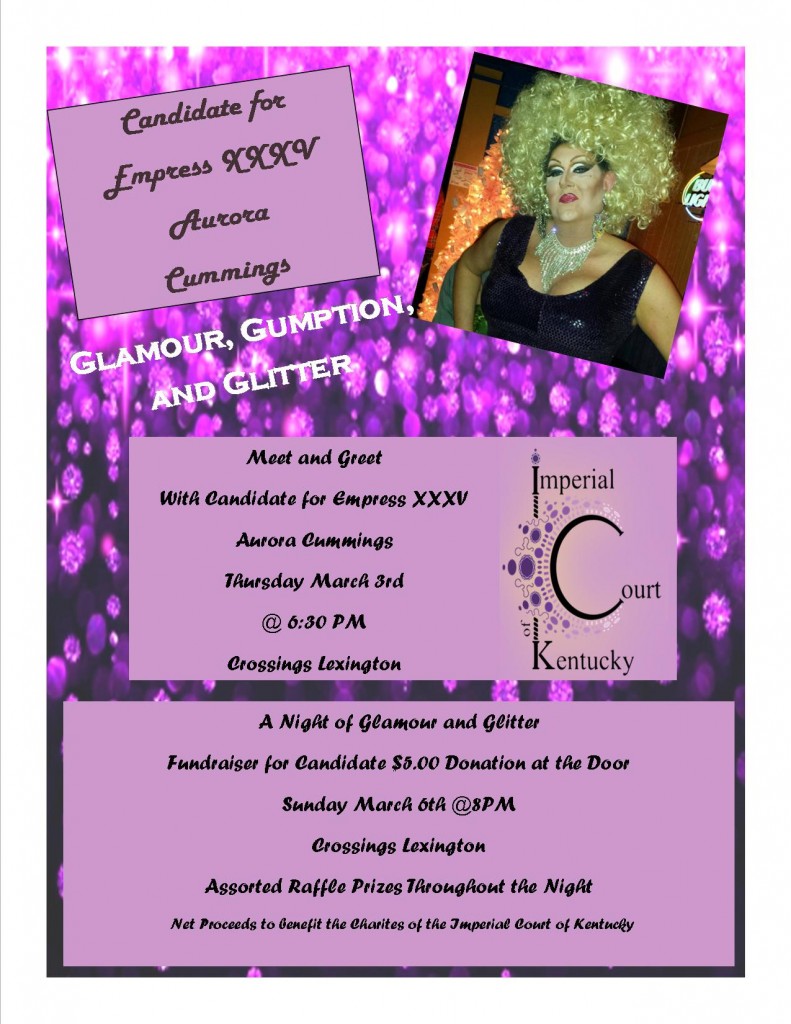Come out an show your support as I am your Candidate for Empress 35 of the Imperial Court of Kentucky. As I, Aurora Cummings, begin my journey to be the Next Empress. I would like to welcome everyone to join me for some fun, glamour, and perhaps a little sparkle. There will be Raffle Prizes and Some Very Exciting Guests. All the Donations from this show will go to Benefit the Charities of the Imperial Court of Kentucky. Sunday, March 6, 2016 @ 8PM @ Crossings Lexington.