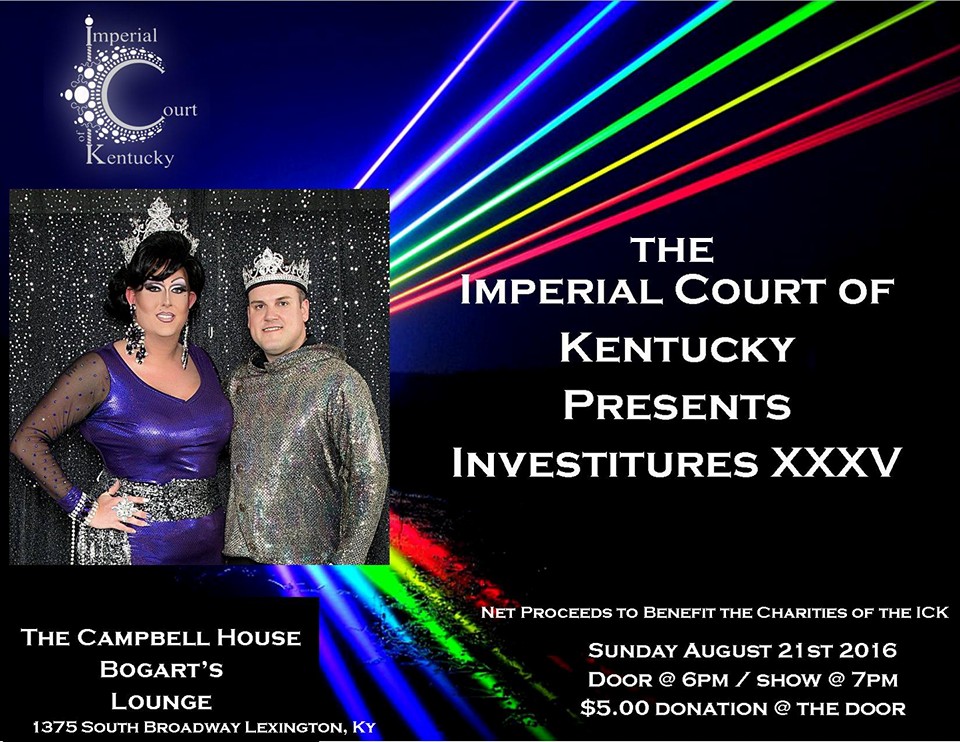Join Their Most Imperial Majesties, Emperor 35 Russell Drake, and Empress 35, Aurora Cummings, as they bestow titles upon members of The Imperial Court of Kentucky and visiting Courtiers from across The International Court System. $5 Donation at the Door. Sunday, August 21, 2016 Door 6pm / Show 7pm Bogart’s Lounge (The Campbell House Inn)